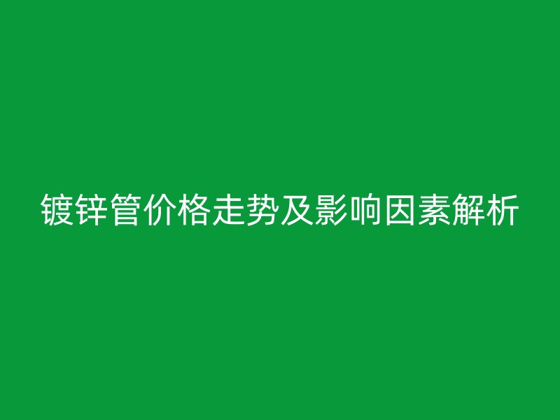 鍍鋅管價格走勢及影響因素解析