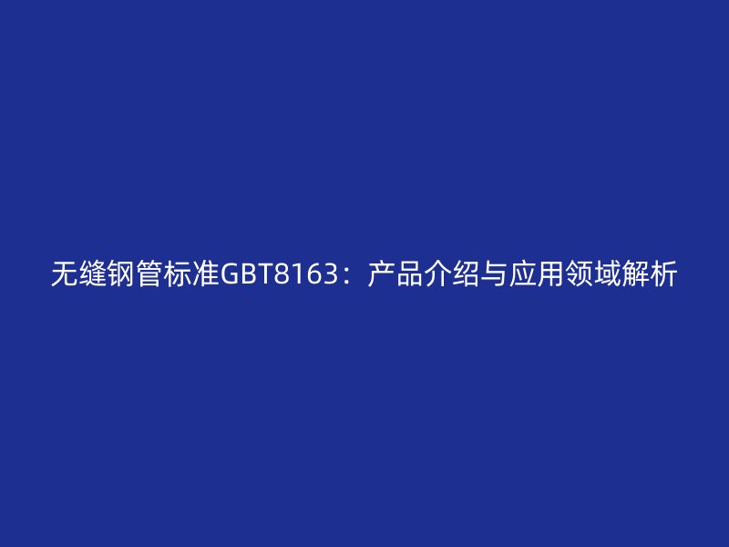 無縫鋼管標準GBT8163：產(chǎn)品介紹與應用領域解析
