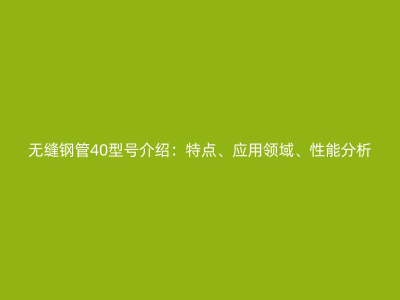 無縫鋼管40型號介紹：特點、應用領(lǐng)域、性能分析