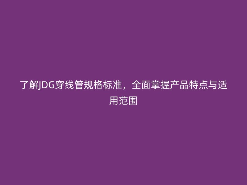 了解JDG穿線管規(guī)格標準，全面掌握產品特點與適用范圍