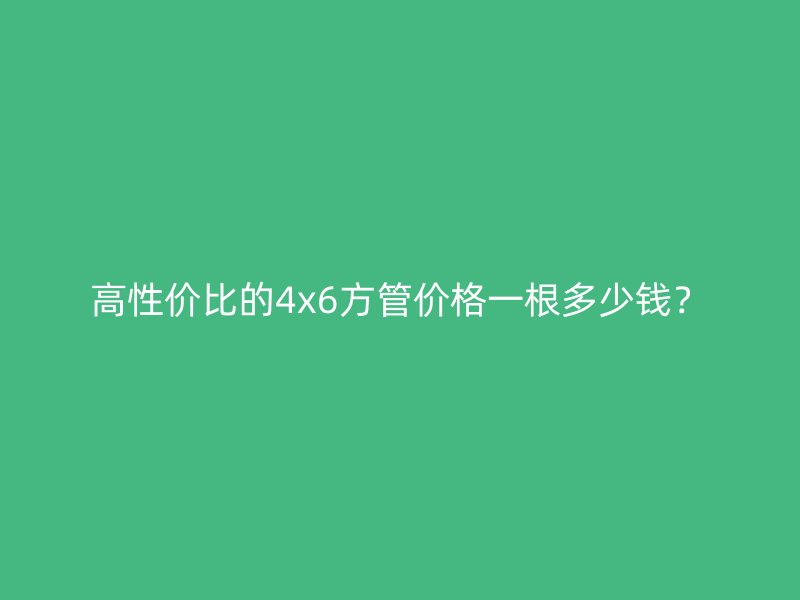 高性價比的4x6方管價格一根多少錢？