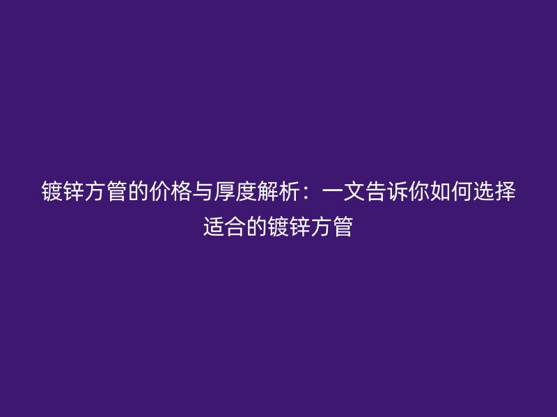 鍍鋅方管的價格與厚度解析:一文告訴你如何選擇適合的鍍鋅方管