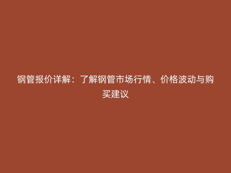 鋼管報(bào)價(jià)詳解:了解鋼管市場(chǎng)行情、價(jià)格波動(dòng)與購(gòu)買建議