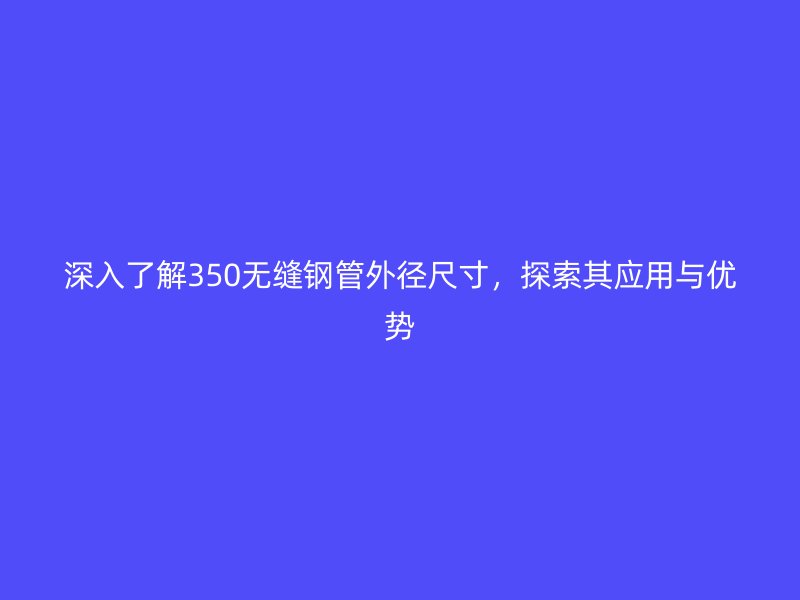深入了解350無縫鋼管外徑尺寸,探索其應(yīng)用與優(yōu)勢