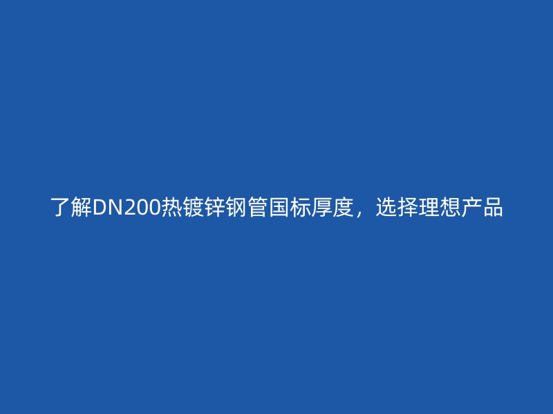 了解DN200熱鍍鋅鋼管國標(biāo)厚度,選擇理想產(chǎn)品