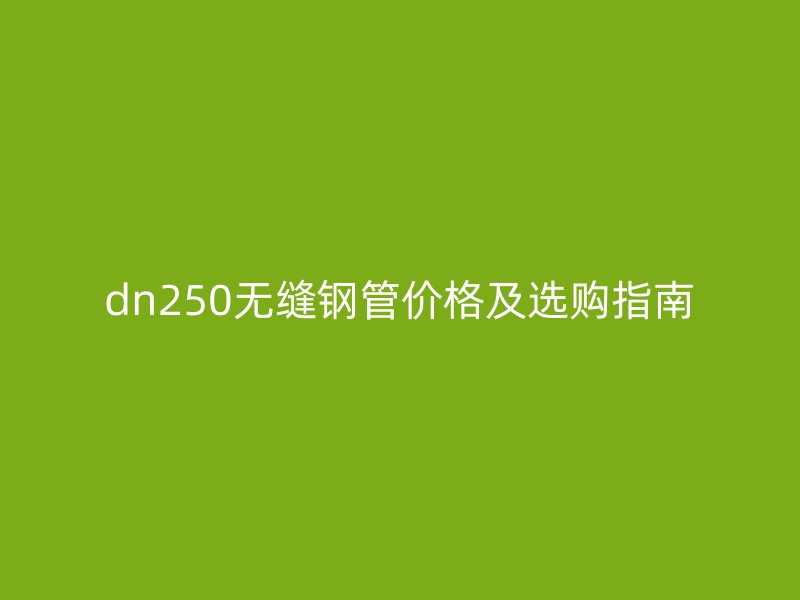 dn250無縫鋼管價格及選購指南