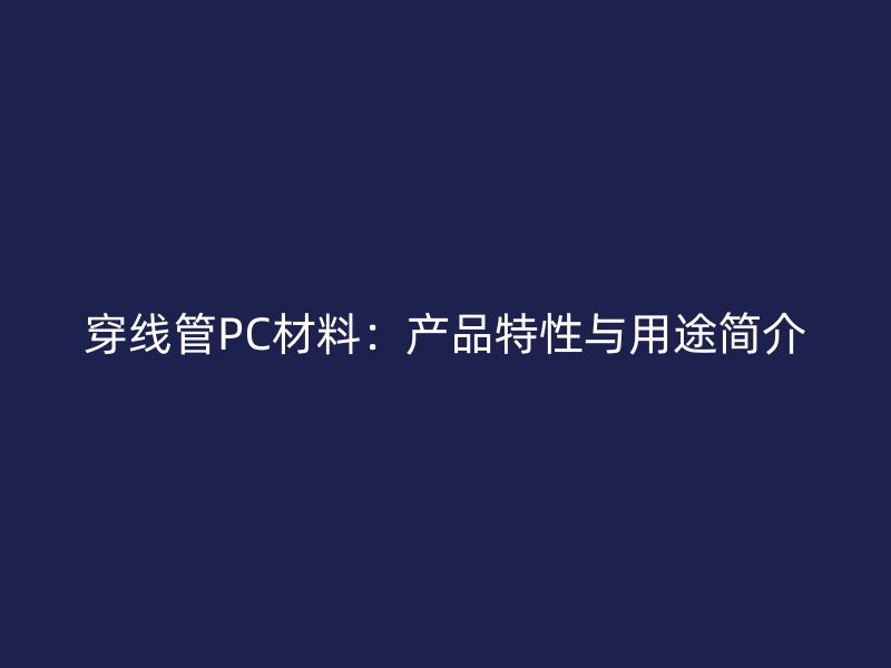 穿線管PC材料:產(chǎn)品特性與用途簡介