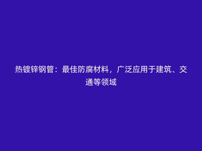 熱鍍鋅鋼管：最佳防腐材料，廣泛應(yīng)用于建筑、交通等領(lǐng)域