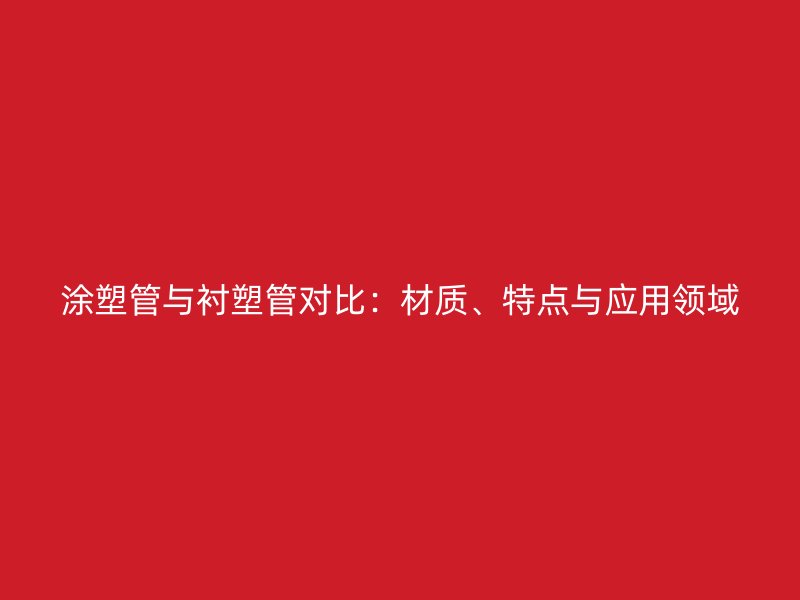 涂塑管與襯塑管對比：材質、特點與應用領域