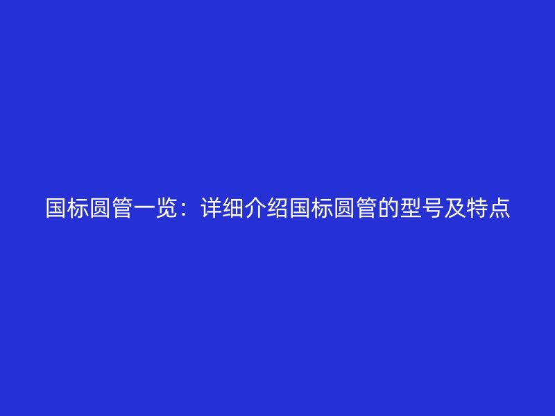國標(biāo)圓管一覽:詳細(xì)介紹國標(biāo)圓管的型號(hào)及特點(diǎn)