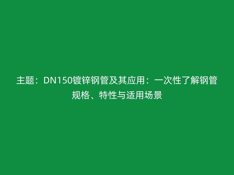 主題:DN150鍍鋅鋼管及其應(yīng)用:一次性了解鋼管規(guī)格、特性與適用場景