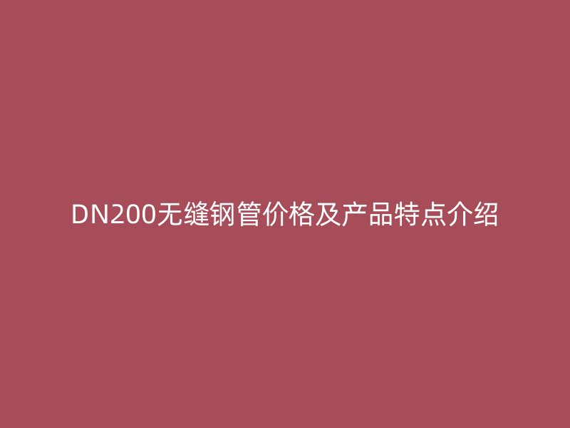 DN200無(wú)縫鋼管價(jià)格及產(chǎn)品特點(diǎn)介紹