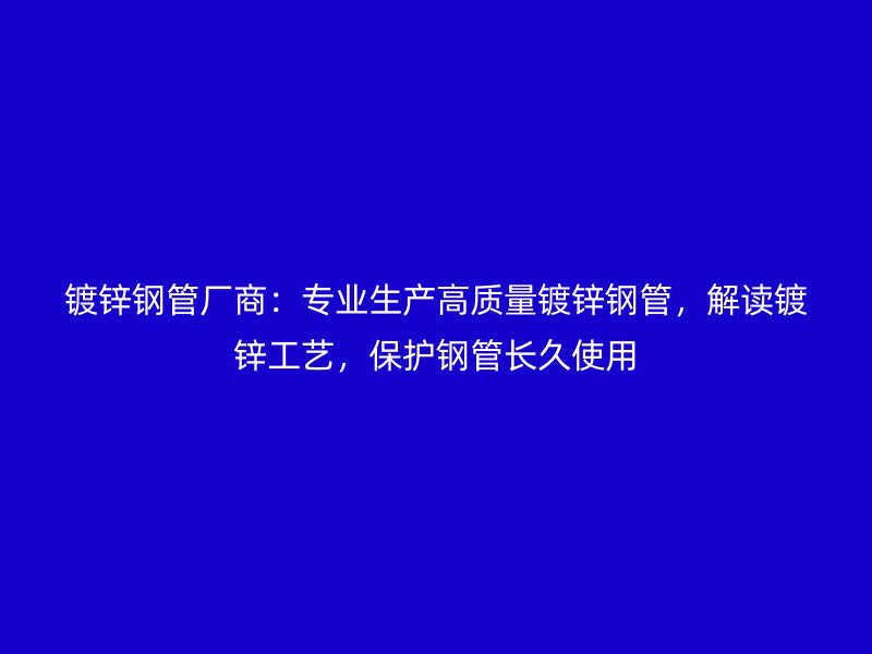 鍍鋅鋼管廠商:專業(yè)生產(chǎn)高質(zhì)量鍍鋅鋼管,解讀鍍鋅工藝,保護(hù)鋼管長(zhǎng)久使用