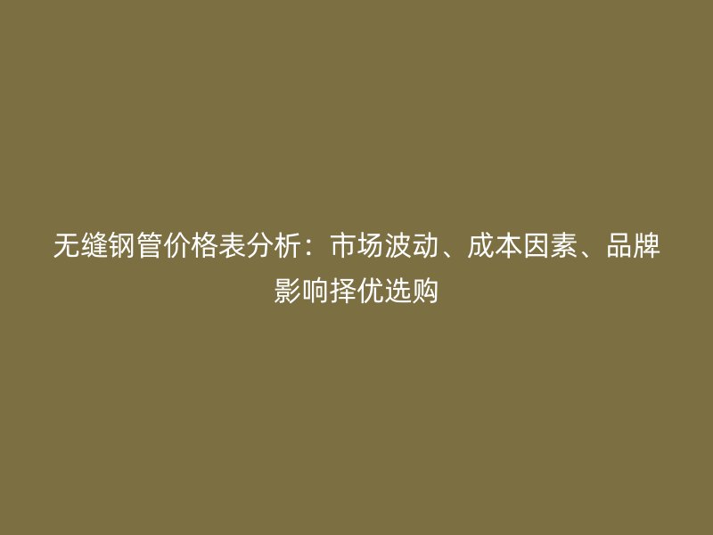 無縫鋼管價格表分析:市場波動、成本因素、品牌影響擇優(yōu)選購