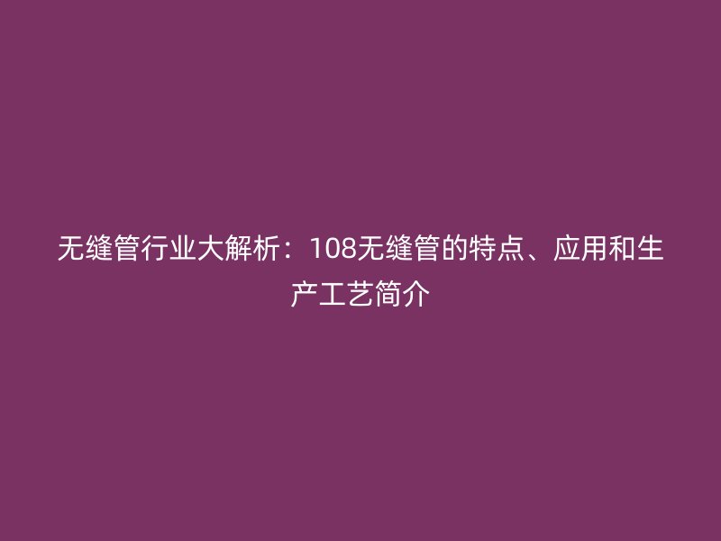 無(wú)縫管行業(yè)大解析:108無(wú)縫管的特點(diǎn)、應(yīng)用和生產(chǎn)工藝簡(jiǎn)介