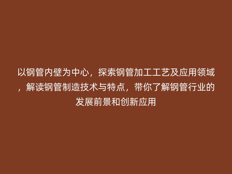 以鋼管內(nèi)壁為中心，探索鋼管加工工藝及應用領(lǐng)域，解讀鋼管制造技術(shù)與特點，帶你了解鋼管行業(yè)的發(fā)展前景和創(chuàng)新應用