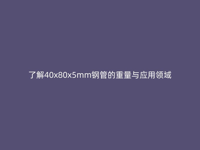 了解40x80x5mm鋼管的重量與應(yīng)用領(lǐng)域