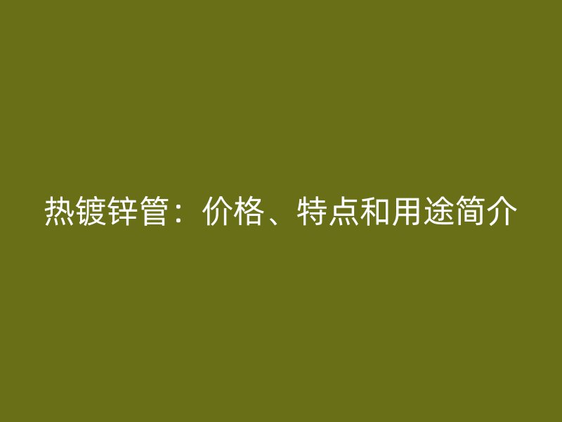 熱鍍鋅管:價(jià)格、特點(diǎn)和用途簡介