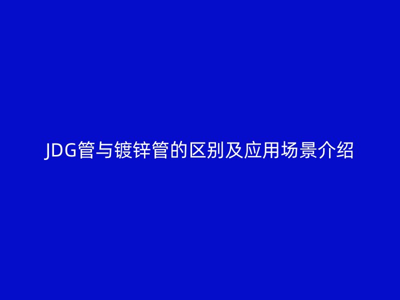 JDG管與鍍鋅管的區(qū)別及應(yīng)用場景介紹