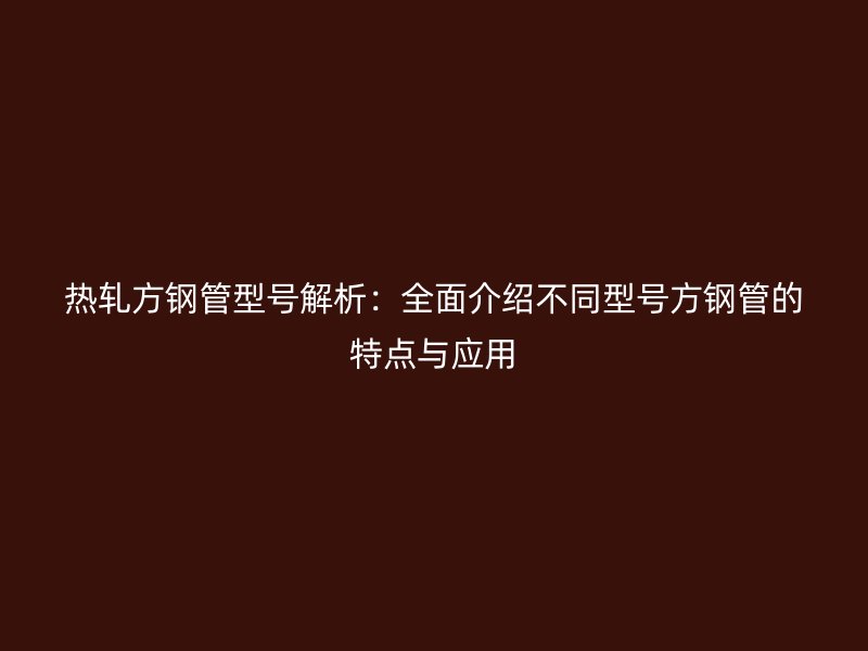 熱軋方鋼管型號解析：全面介紹不同型號方鋼管的特點(diǎn)與應(yīng)用