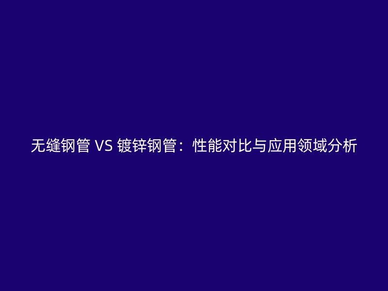 無縫鋼管 VS 鍍鋅鋼管：性能對比與應用領(lǐng)域分析