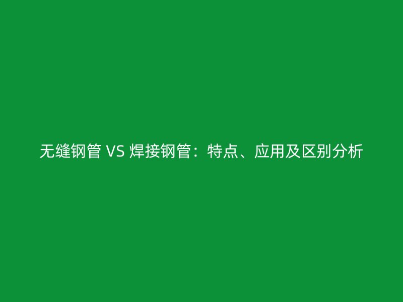 無縫鋼管 VS 焊接鋼管:特點(diǎn)、應(yīng)用及區(qū)別分析