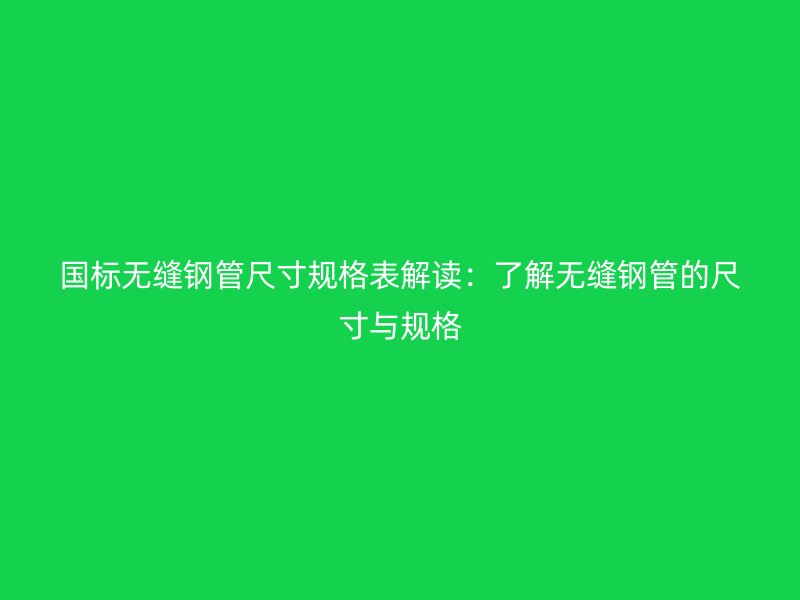 國標無縫鋼管尺寸規(guī)格表解讀:了解無縫鋼管的尺寸與規(guī)格