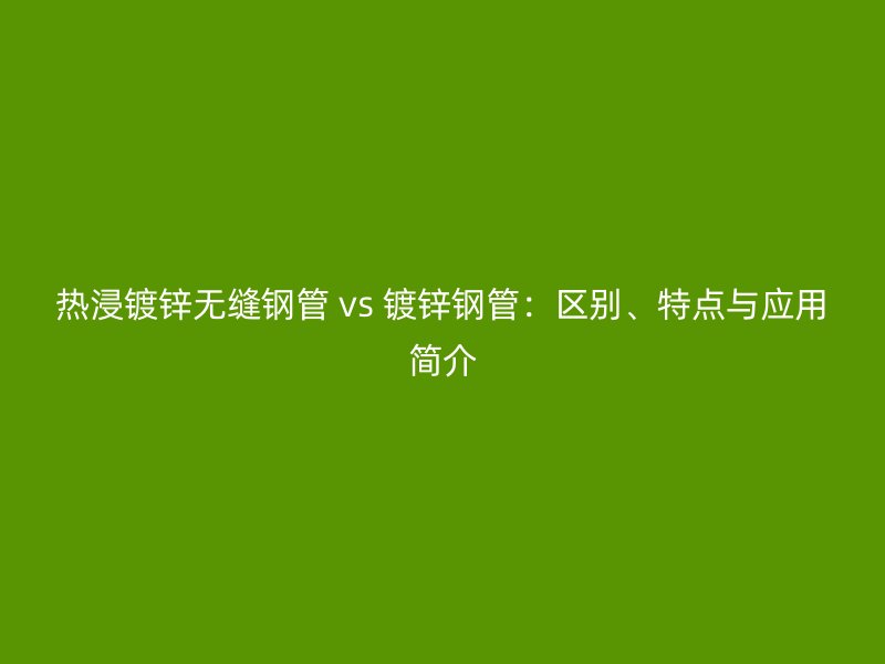 熱浸鍍鋅無縫鋼管 vs 鍍鋅鋼管:區(qū)別、特點(diǎn)與應(yīng)用簡介