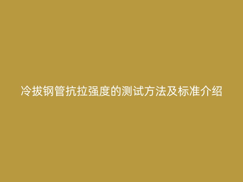 冷拔鋼管抗拉強(qiáng)度的測試方法及標(biāo)準(zhǔn)介紹