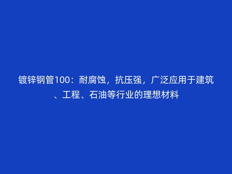 鍍鋅鋼管100：耐腐蝕，抗壓強，廣泛應用于建筑、工程、石油等行業(yè)的理想材料