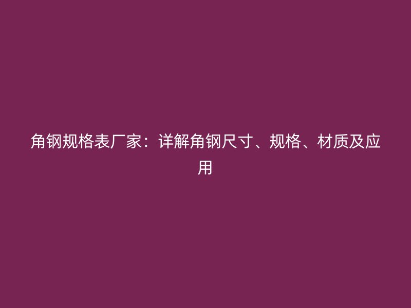 角鋼規(guī)格表廠家：詳解角鋼尺寸、規(guī)格、材質(zhì)及應(yīng)用