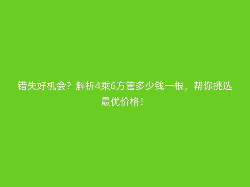 錯(cuò)失好機(jī)會(huì)？解析4乘6方管多少錢(qián)一根，幫你挑選最優(yōu)價(jià)格！