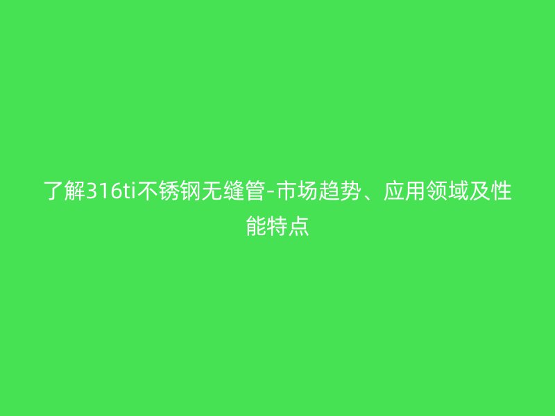 了解316ti不銹鋼無縫管-市場趨勢、應(yīng)用領(lǐng)域及性能特點(diǎn)