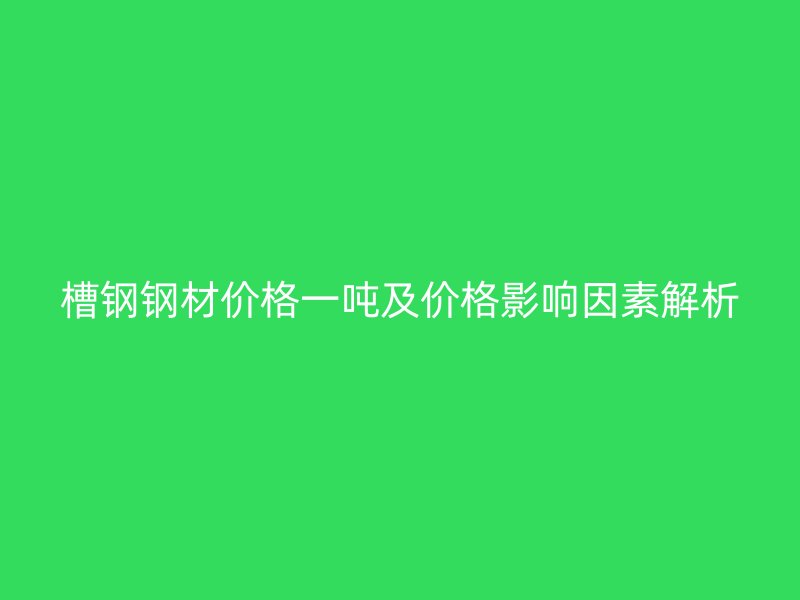 槽鋼鋼材價格一噸及價格影響因素解析