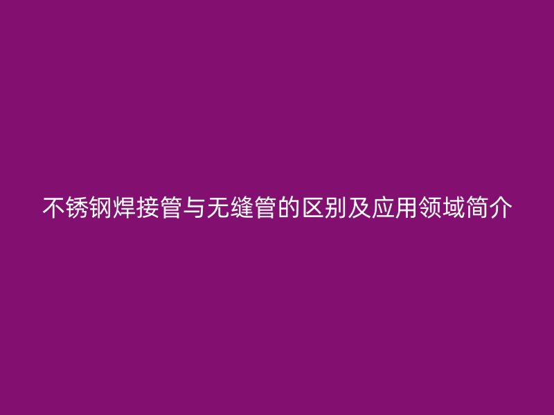 不銹鋼焊接管與無(wú)縫管的區(qū)別及應(yīng)用領(lǐng)域簡(jiǎn)介