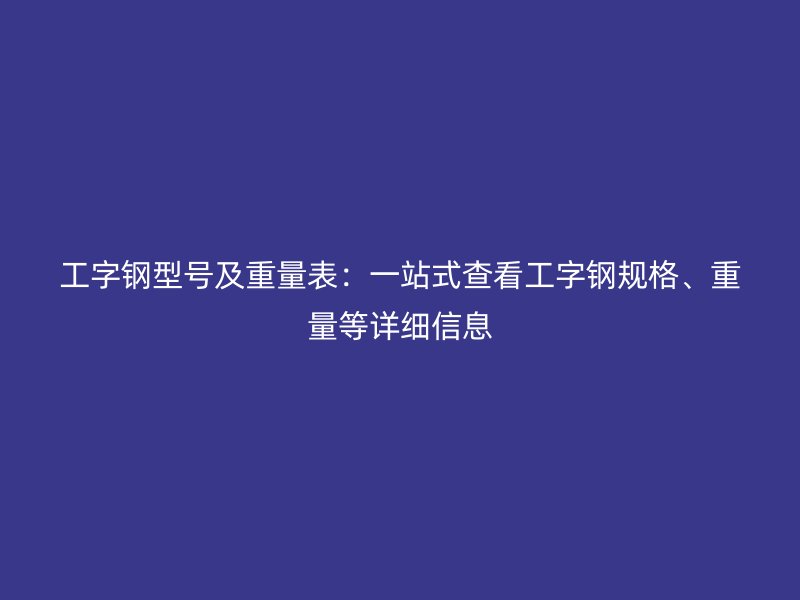 工字鋼型號及重量表:一站式查看工字鋼規(guī)格、重量等詳細信息