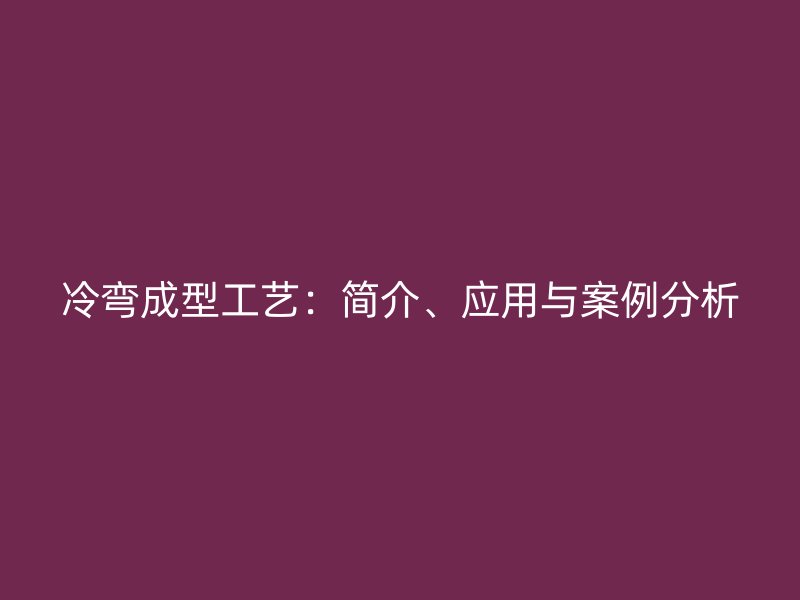 冷彎成型工藝:簡介、應(yīng)用與案例分析